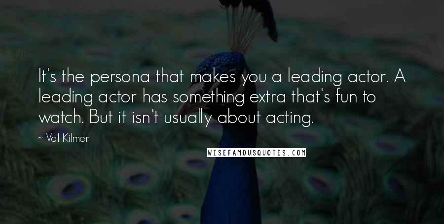 Val Kilmer Quotes: It's the persona that makes you a leading actor. A leading actor has something extra that's fun to watch. But it isn't usually about acting.