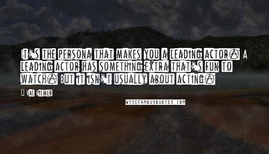 Val Kilmer Quotes: It's the persona that makes you a leading actor. A leading actor has something extra that's fun to watch. But it isn't usually about acting.