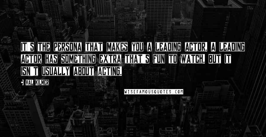 Val Kilmer Quotes: It's the persona that makes you a leading actor. A leading actor has something extra that's fun to watch. But it isn't usually about acting.