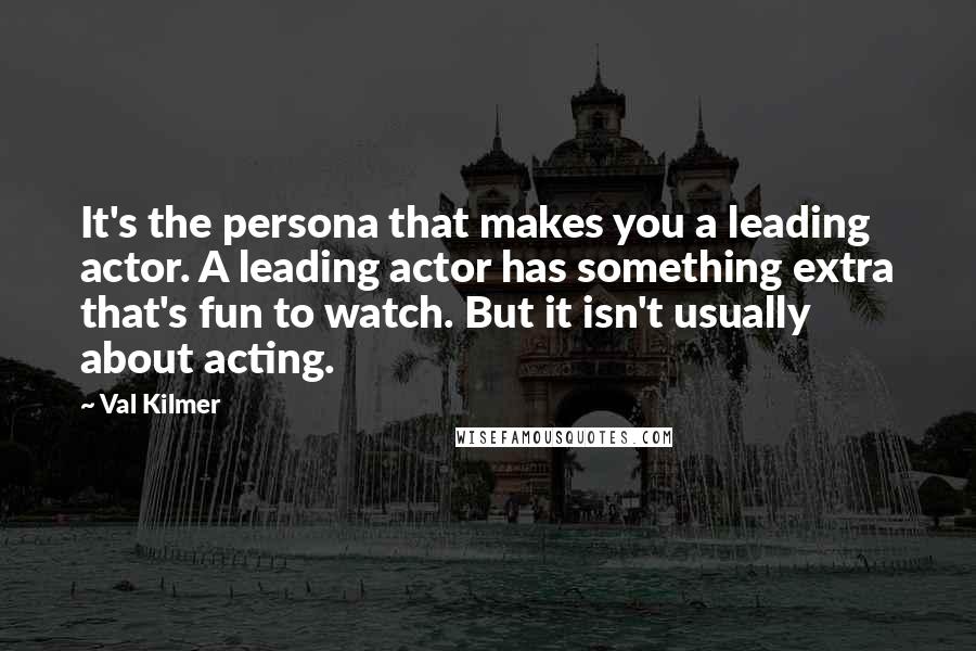 Val Kilmer Quotes: It's the persona that makes you a leading actor. A leading actor has something extra that's fun to watch. But it isn't usually about acting.