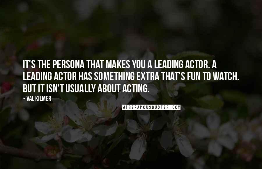 Val Kilmer Quotes: It's the persona that makes you a leading actor. A leading actor has something extra that's fun to watch. But it isn't usually about acting.