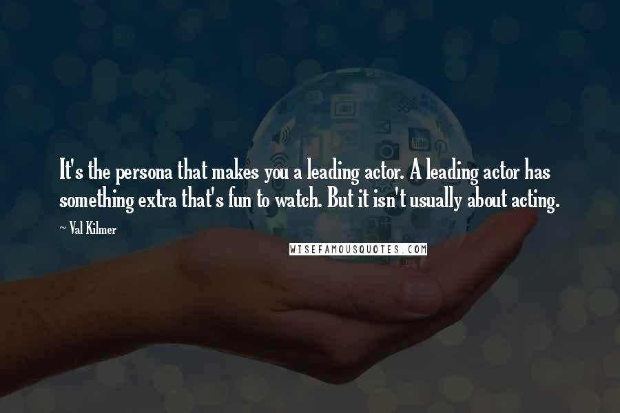 Val Kilmer Quotes: It's the persona that makes you a leading actor. A leading actor has something extra that's fun to watch. But it isn't usually about acting.