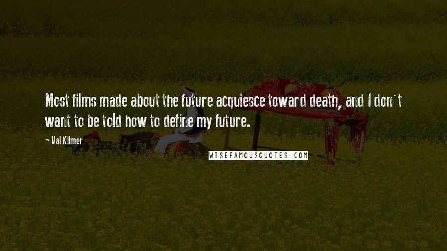 Val Kilmer Quotes: Most films made about the future acquiesce toward death, and I don't want to be told how to define my future.