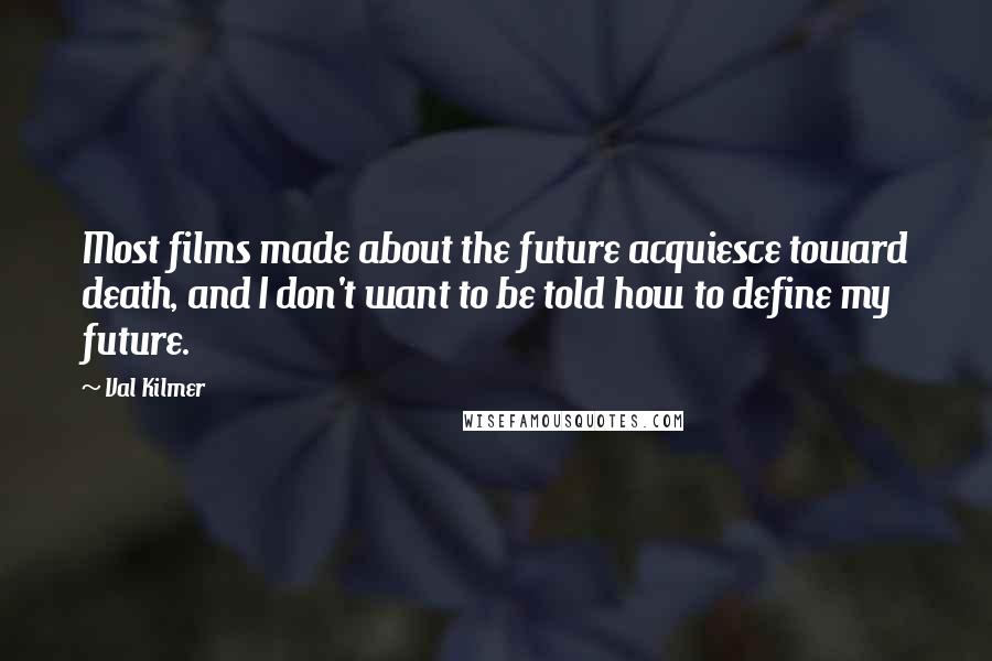 Val Kilmer Quotes: Most films made about the future acquiesce toward death, and I don't want to be told how to define my future.