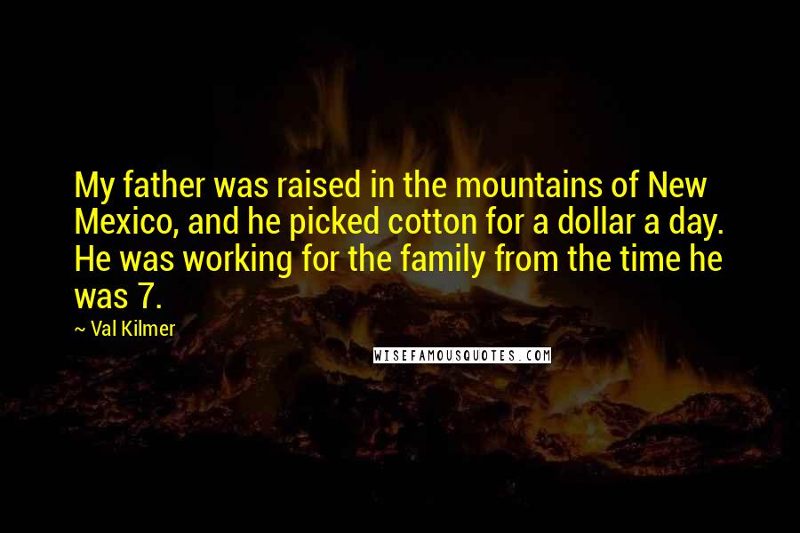 Val Kilmer Quotes: My father was raised in the mountains of New Mexico, and he picked cotton for a dollar a day. He was working for the family from the time he was 7.