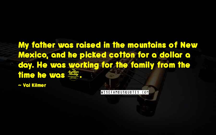 Val Kilmer Quotes: My father was raised in the mountains of New Mexico, and he picked cotton for a dollar a day. He was working for the family from the time he was 7.