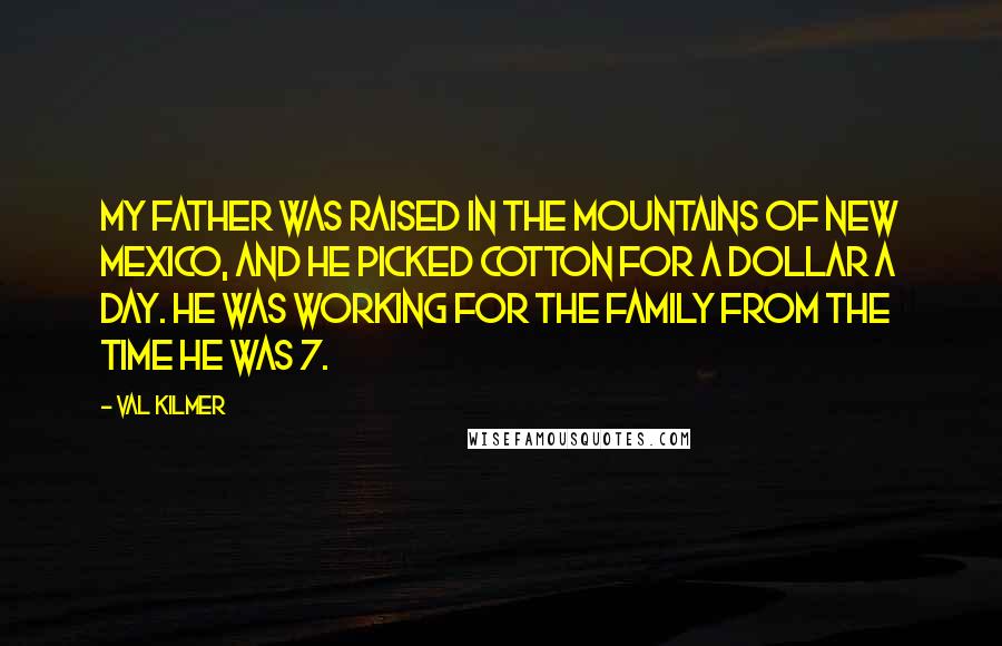 Val Kilmer Quotes: My father was raised in the mountains of New Mexico, and he picked cotton for a dollar a day. He was working for the family from the time he was 7.