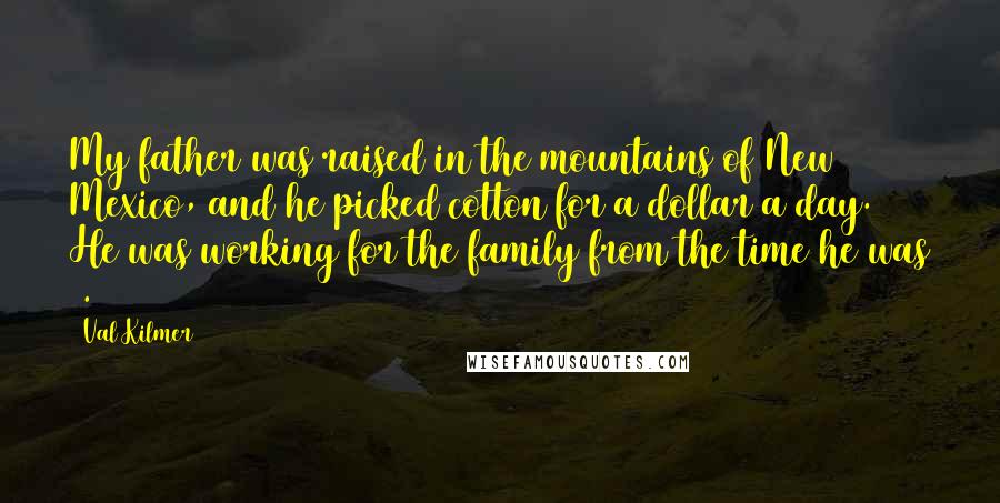 Val Kilmer Quotes: My father was raised in the mountains of New Mexico, and he picked cotton for a dollar a day. He was working for the family from the time he was 7.