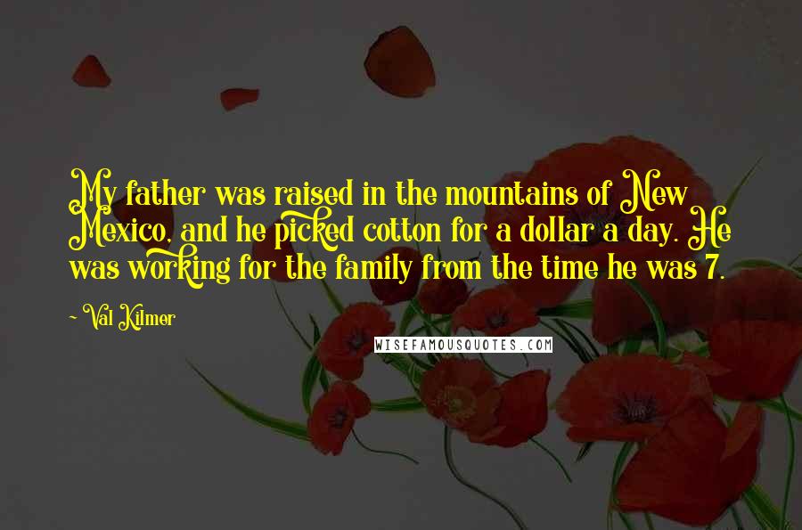 Val Kilmer Quotes: My father was raised in the mountains of New Mexico, and he picked cotton for a dollar a day. He was working for the family from the time he was 7.