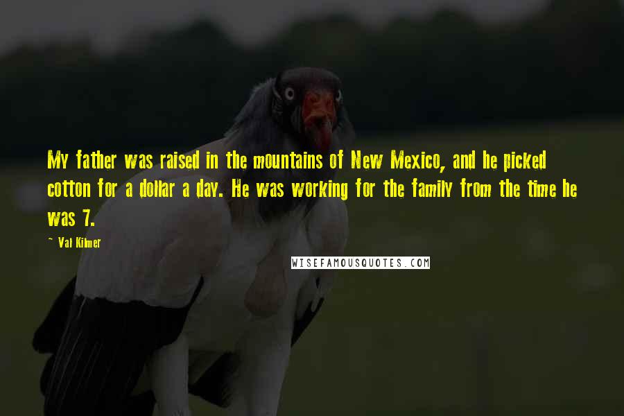 Val Kilmer Quotes: My father was raised in the mountains of New Mexico, and he picked cotton for a dollar a day. He was working for the family from the time he was 7.