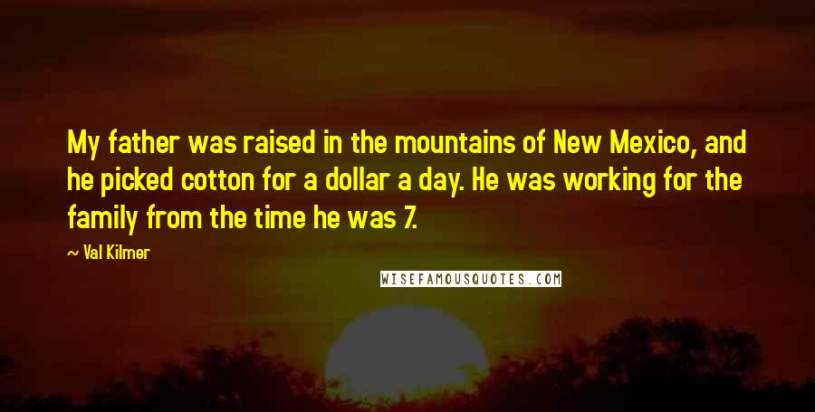 Val Kilmer Quotes: My father was raised in the mountains of New Mexico, and he picked cotton for a dollar a day. He was working for the family from the time he was 7.