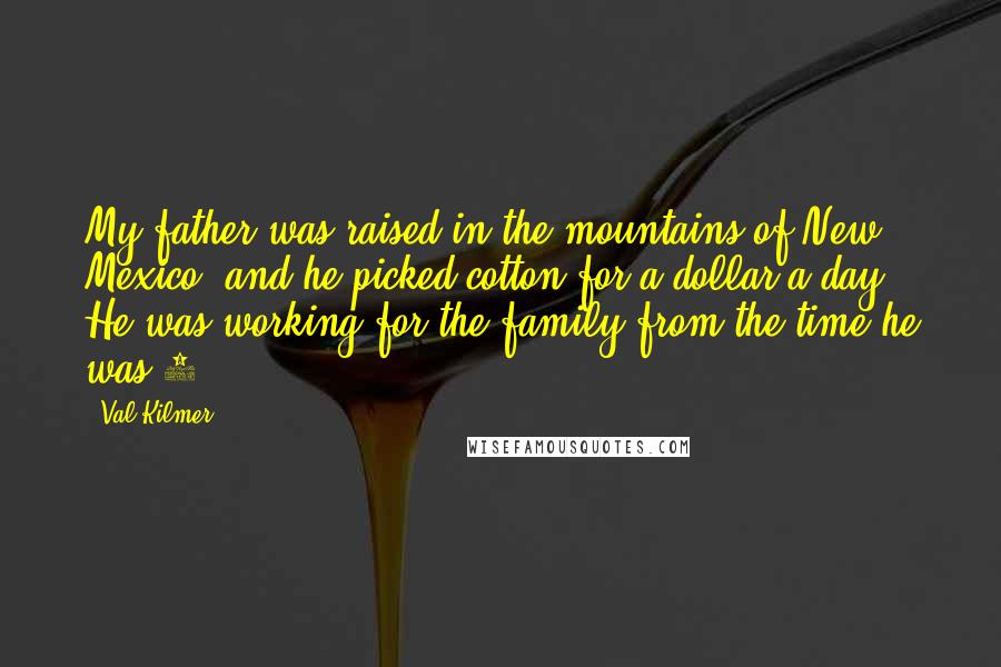 Val Kilmer Quotes: My father was raised in the mountains of New Mexico, and he picked cotton for a dollar a day. He was working for the family from the time he was 7.