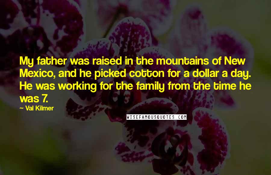 Val Kilmer Quotes: My father was raised in the mountains of New Mexico, and he picked cotton for a dollar a day. He was working for the family from the time he was 7.