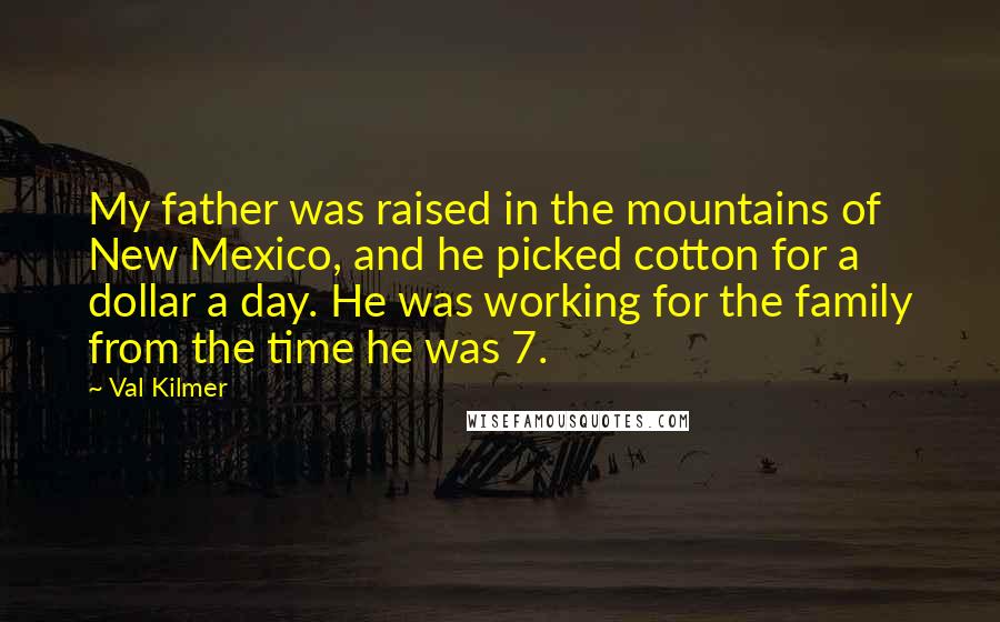 Val Kilmer Quotes: My father was raised in the mountains of New Mexico, and he picked cotton for a dollar a day. He was working for the family from the time he was 7.