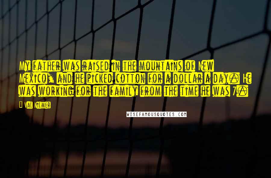 Val Kilmer Quotes: My father was raised in the mountains of New Mexico, and he picked cotton for a dollar a day. He was working for the family from the time he was 7.