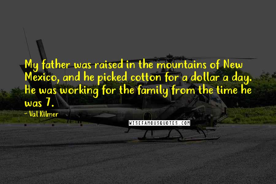 Val Kilmer Quotes: My father was raised in the mountains of New Mexico, and he picked cotton for a dollar a day. He was working for the family from the time he was 7.