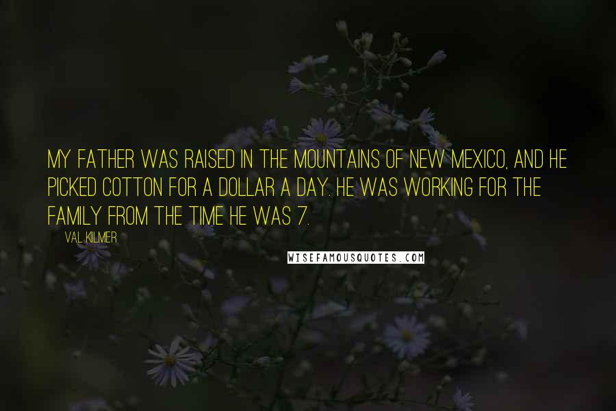 Val Kilmer Quotes: My father was raised in the mountains of New Mexico, and he picked cotton for a dollar a day. He was working for the family from the time he was 7.