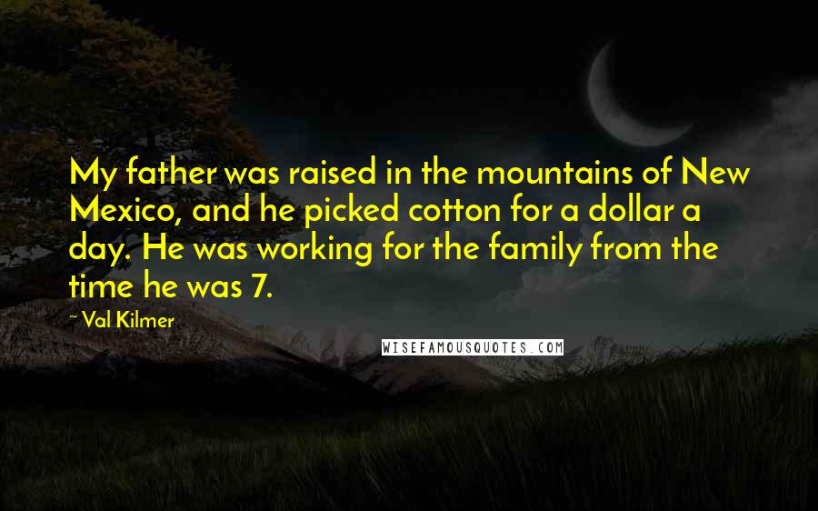 Val Kilmer Quotes: My father was raised in the mountains of New Mexico, and he picked cotton for a dollar a day. He was working for the family from the time he was 7.