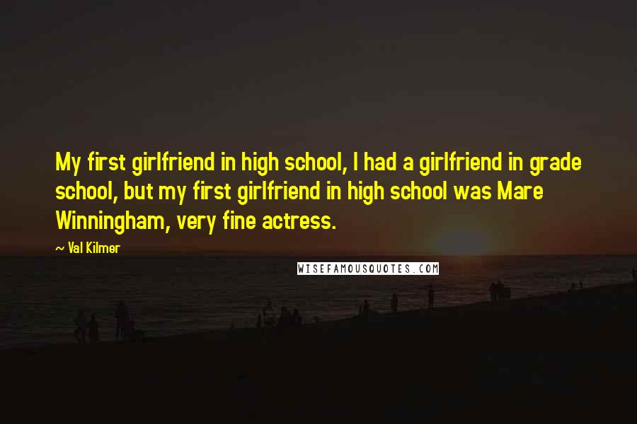 Val Kilmer Quotes: My first girlfriend in high school, I had a girlfriend in grade school, but my first girlfriend in high school was Mare Winningham, very fine actress.