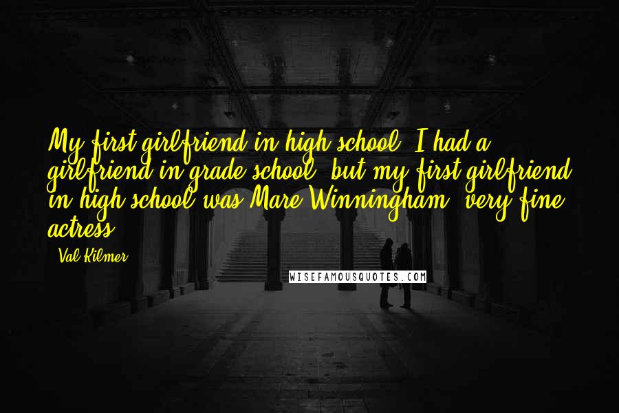 Val Kilmer Quotes: My first girlfriend in high school, I had a girlfriend in grade school, but my first girlfriend in high school was Mare Winningham, very fine actress.