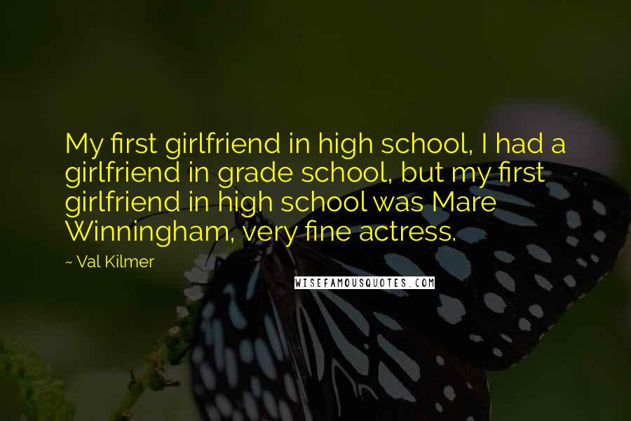 Val Kilmer Quotes: My first girlfriend in high school, I had a girlfriend in grade school, but my first girlfriend in high school was Mare Winningham, very fine actress.