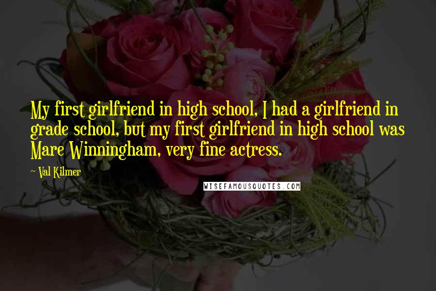 Val Kilmer Quotes: My first girlfriend in high school, I had a girlfriend in grade school, but my first girlfriend in high school was Mare Winningham, very fine actress.