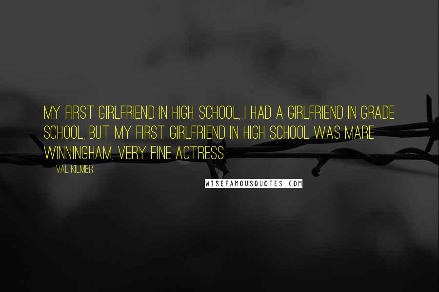 Val Kilmer Quotes: My first girlfriend in high school, I had a girlfriend in grade school, but my first girlfriend in high school was Mare Winningham, very fine actress.