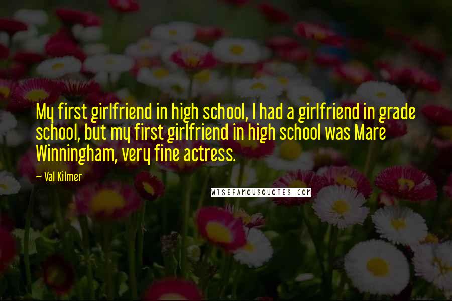 Val Kilmer Quotes: My first girlfriend in high school, I had a girlfriend in grade school, but my first girlfriend in high school was Mare Winningham, very fine actress.