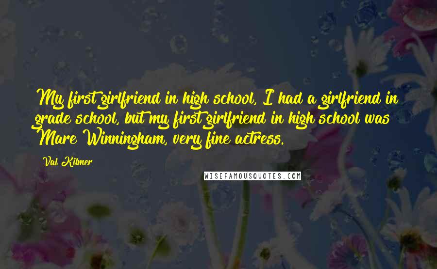 Val Kilmer Quotes: My first girlfriend in high school, I had a girlfriend in grade school, but my first girlfriend in high school was Mare Winningham, very fine actress.