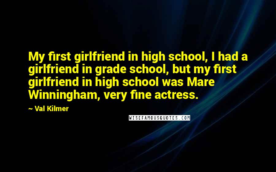 Val Kilmer Quotes: My first girlfriend in high school, I had a girlfriend in grade school, but my first girlfriend in high school was Mare Winningham, very fine actress.