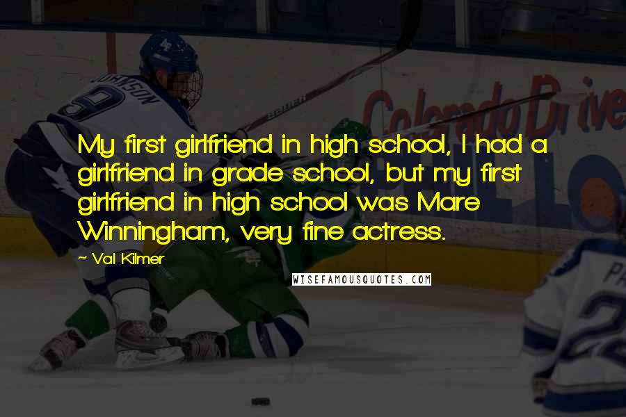 Val Kilmer Quotes: My first girlfriend in high school, I had a girlfriend in grade school, but my first girlfriend in high school was Mare Winningham, very fine actress.