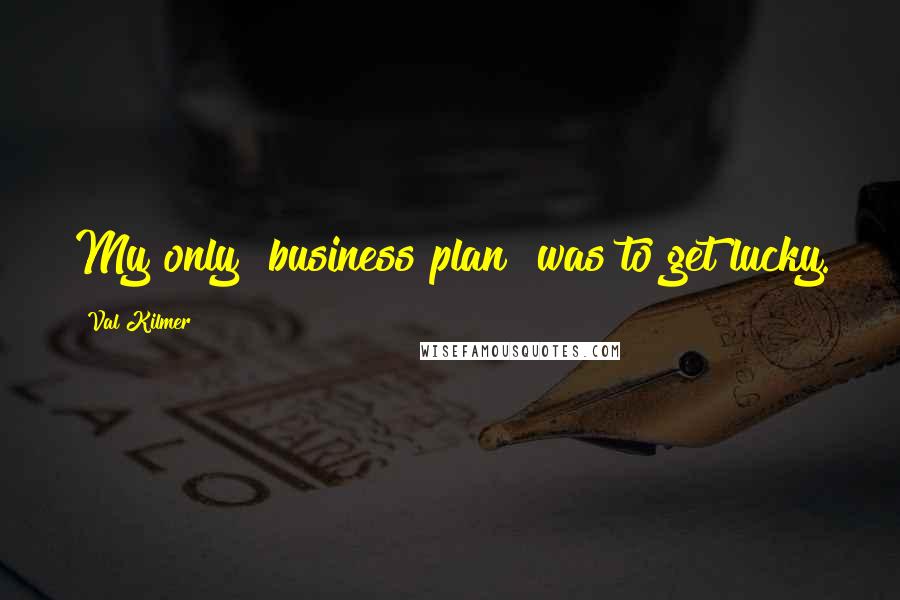 Val Kilmer Quotes: My only "business plan" was to get lucky.