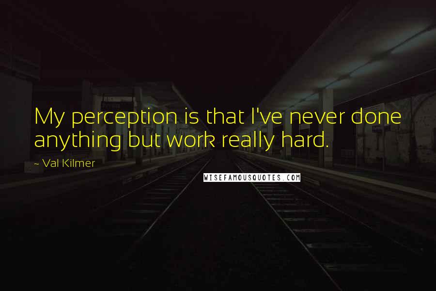 Val Kilmer Quotes: My perception is that I've never done anything but work really hard.