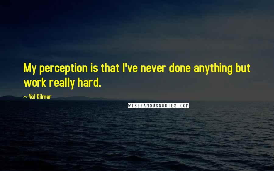 Val Kilmer Quotes: My perception is that I've never done anything but work really hard.