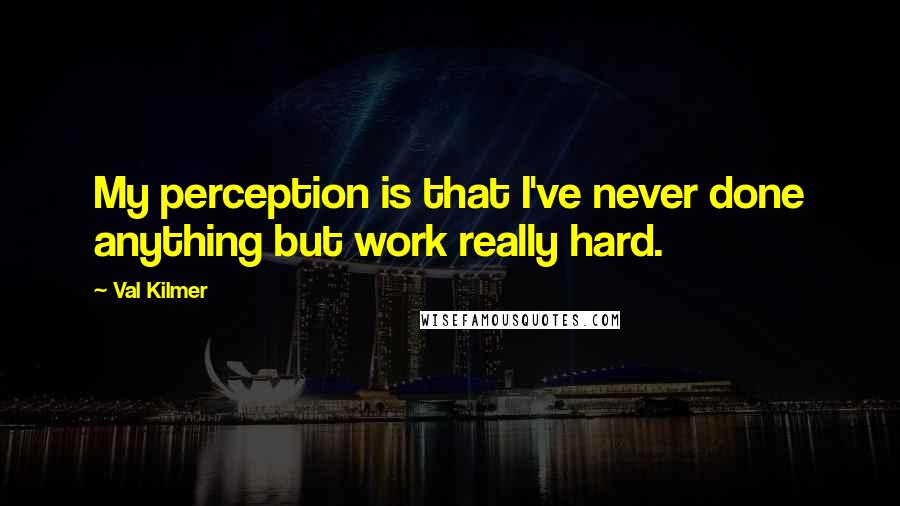 Val Kilmer Quotes: My perception is that I've never done anything but work really hard.