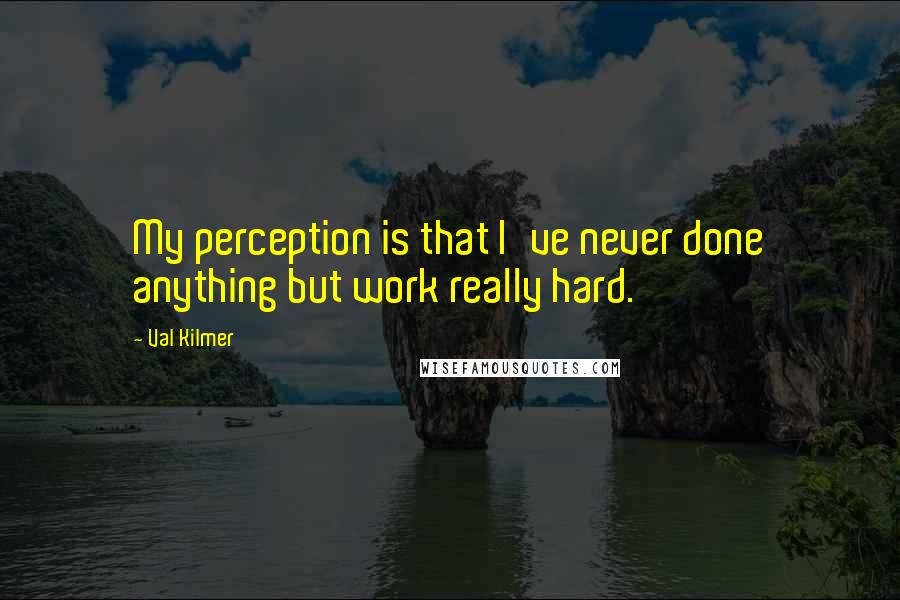 Val Kilmer Quotes: My perception is that I've never done anything but work really hard.