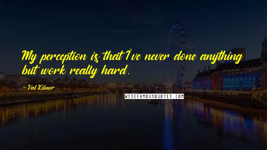 Val Kilmer Quotes: My perception is that I've never done anything but work really hard.