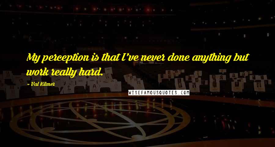 Val Kilmer Quotes: My perception is that I've never done anything but work really hard.