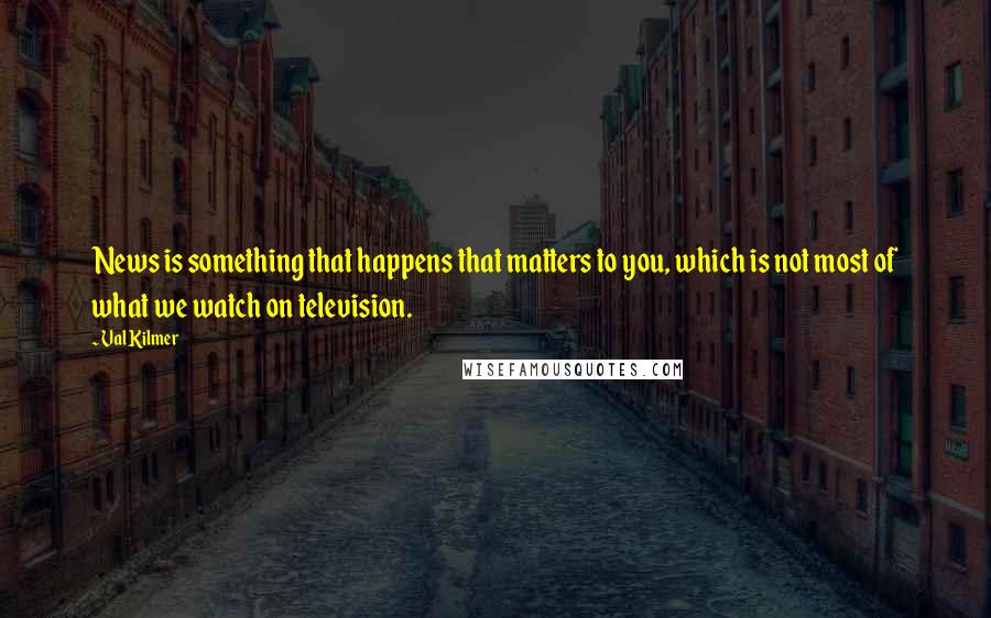 Val Kilmer Quotes: News is something that happens that matters to you, which is not most of what we watch on television.