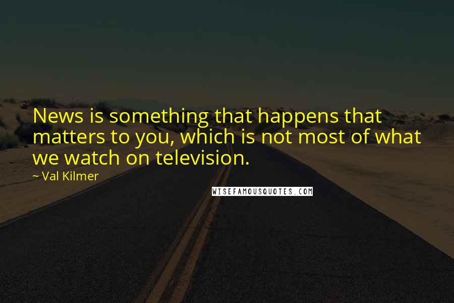 Val Kilmer Quotes: News is something that happens that matters to you, which is not most of what we watch on television.