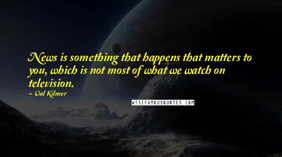 Val Kilmer Quotes: News is something that happens that matters to you, which is not most of what we watch on television.