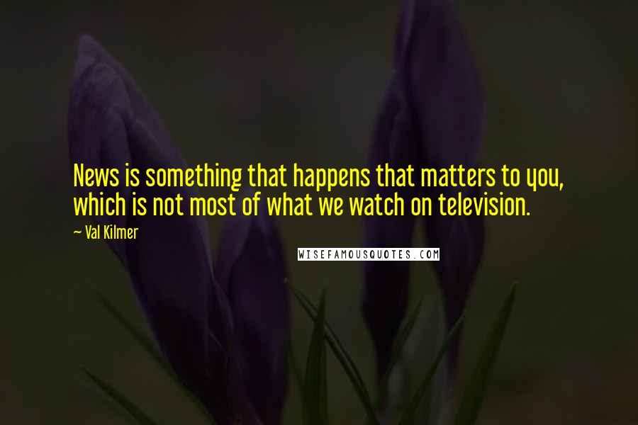 Val Kilmer Quotes: News is something that happens that matters to you, which is not most of what we watch on television.