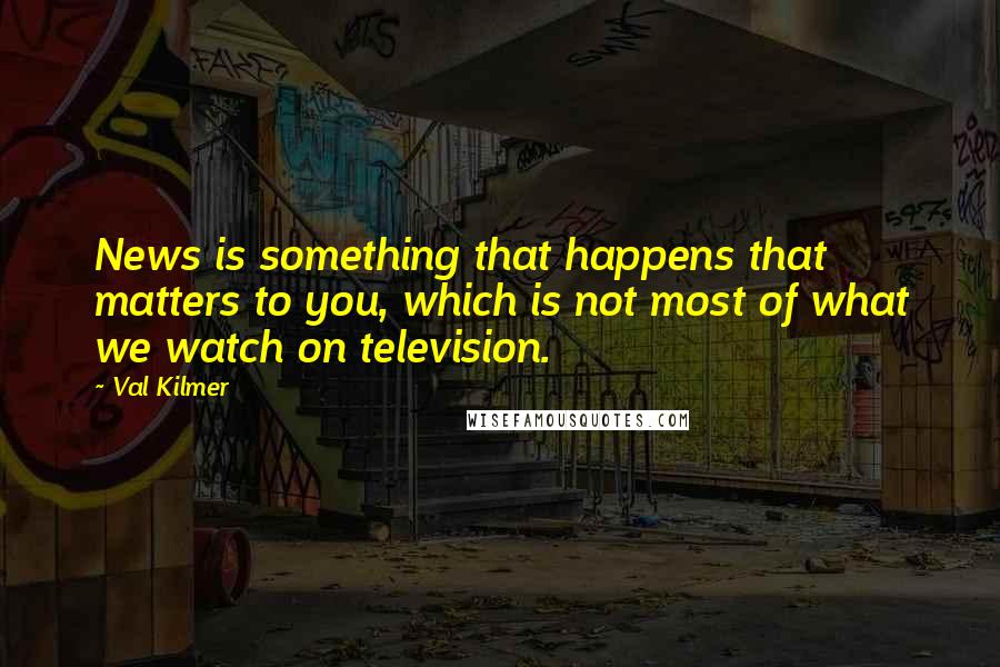 Val Kilmer Quotes: News is something that happens that matters to you, which is not most of what we watch on television.
