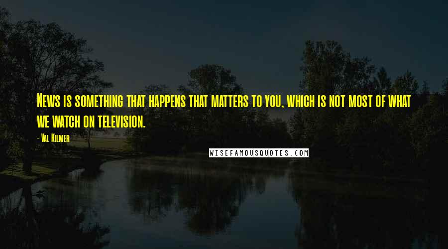 Val Kilmer Quotes: News is something that happens that matters to you, which is not most of what we watch on television.