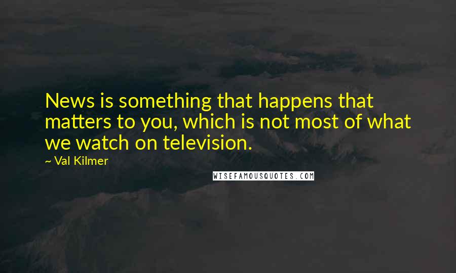 Val Kilmer Quotes: News is something that happens that matters to you, which is not most of what we watch on television.