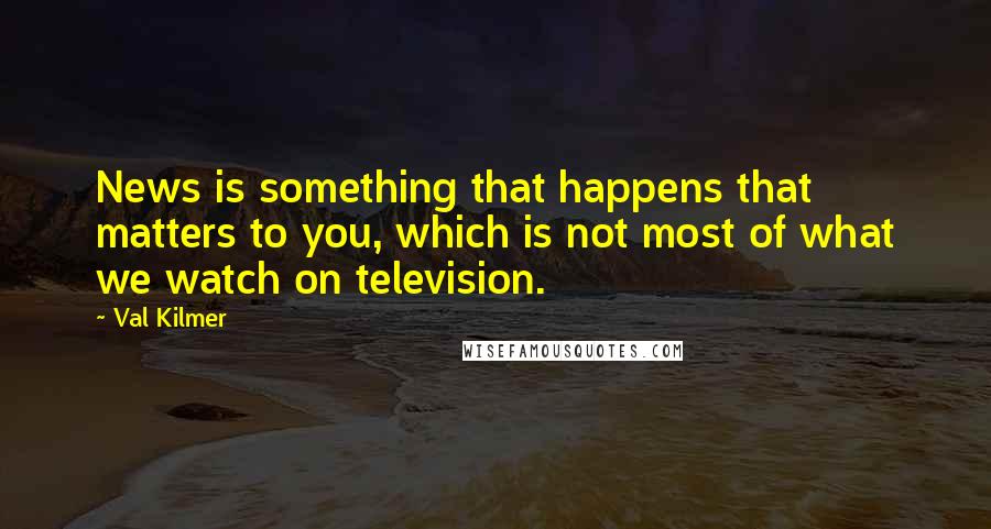 Val Kilmer Quotes: News is something that happens that matters to you, which is not most of what we watch on television.