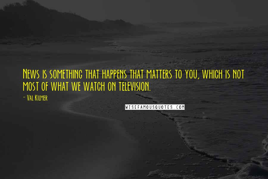 Val Kilmer Quotes: News is something that happens that matters to you, which is not most of what we watch on television.