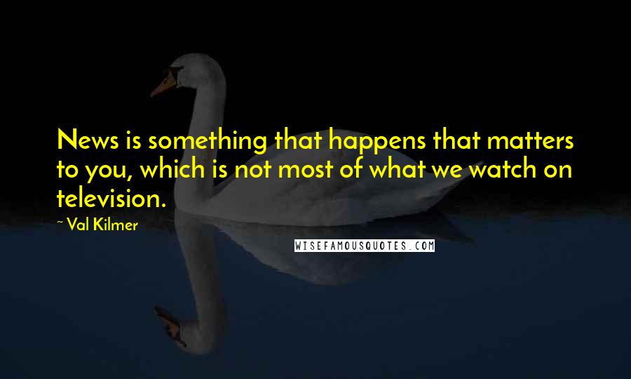 Val Kilmer Quotes: News is something that happens that matters to you, which is not most of what we watch on television.