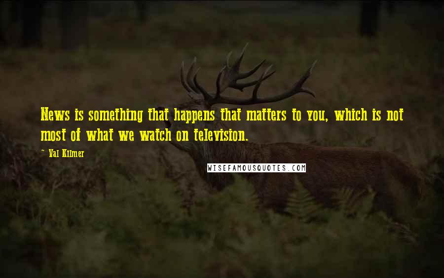 Val Kilmer Quotes: News is something that happens that matters to you, which is not most of what we watch on television.