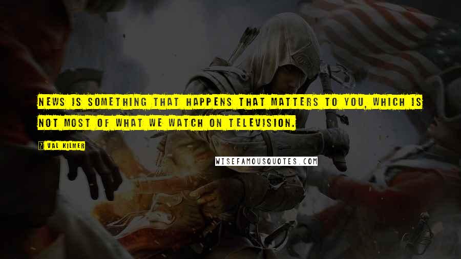 Val Kilmer Quotes: News is something that happens that matters to you, which is not most of what we watch on television.